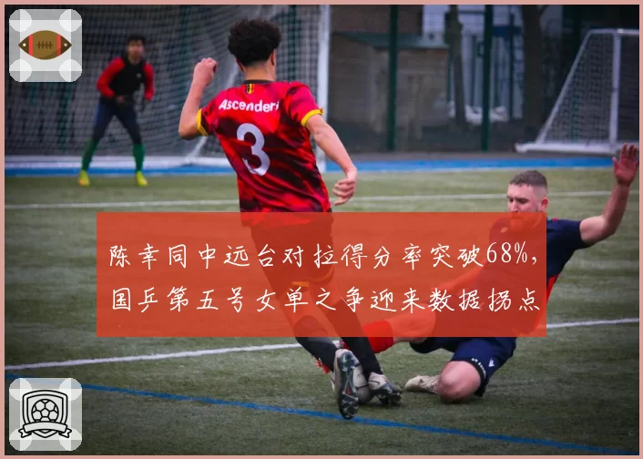 陈幸同中远台对拉得分率突破68%，国乒第五号女单之争迎来数据拐点？