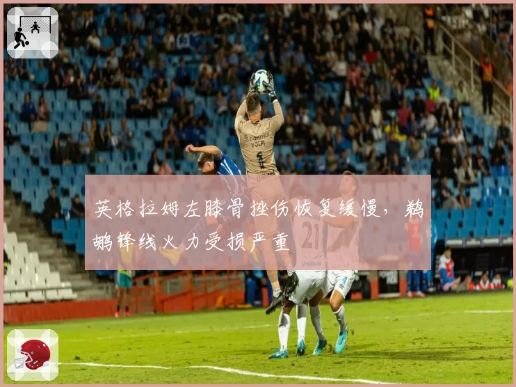 英格拉姆左膝骨挫伤恢复缓慢，鹈鹕锋线火力受损严重