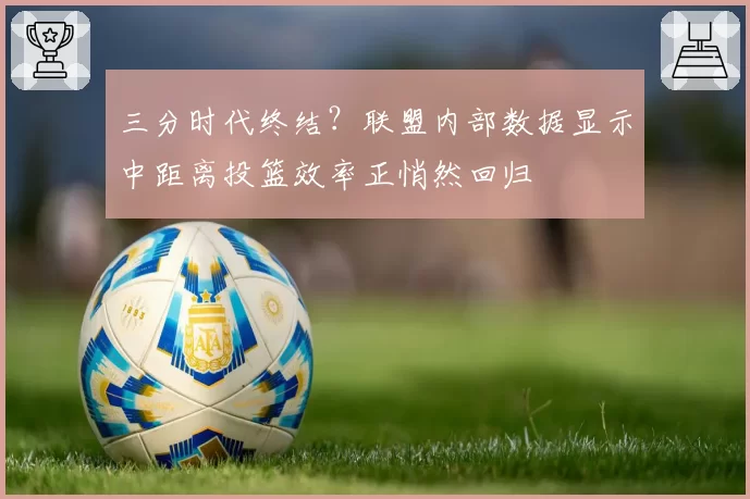 三分时代终结？联盟内部数据显示中距离投篮效率正悄然回归