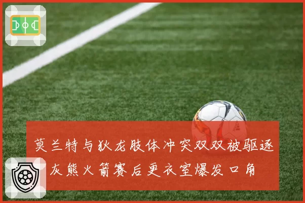 莫兰特与狄龙肢体冲突双双被驱逐,灰熊火箭赛后更衣室爆发口角