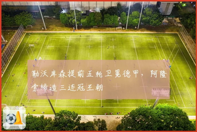 勒沃库森提前五轮卫冕德甲，阿隆索缔造三连冠王朝