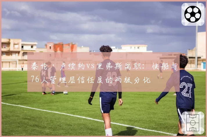 泰伦·卢续约vs里弗斯离职：快船与76人管理层信任度的两极分化