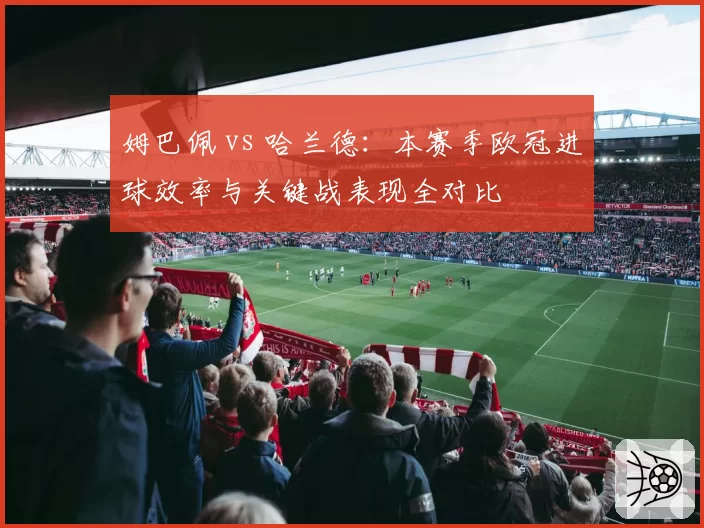 姆巴佩 vs 哈兰德：本赛季欧冠进球效率与关键战表现全对比