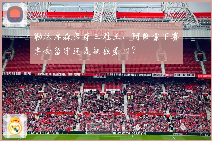 勒沃库森若夺三冠王，阿隆索下赛季会留守还是执教豪门？