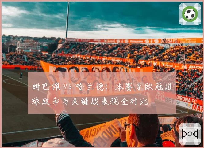 姆巴佩 vs 哈兰德：本赛季欧冠进球效率与关键战表现全对比