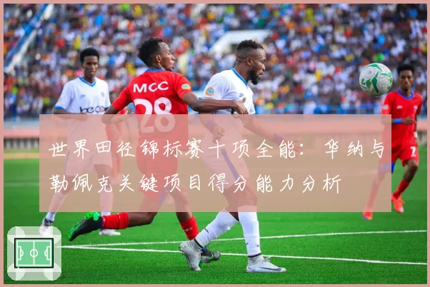 世界田径锦标赛十项全能：华纳与勒佩克关键项目得分能力分析
