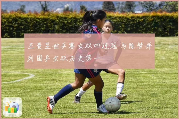 王曼昱世乒赛女双四连冠 与陈梦并列国乒女双历史第一