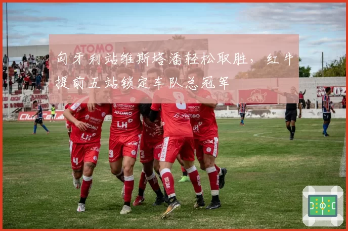 匈牙利站维斯塔潘轻松取胜，红牛提前五站锁定车队总冠军