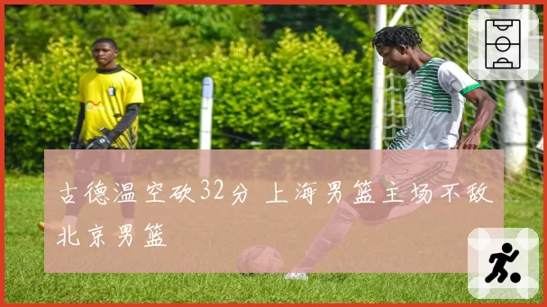 古德温空砍32分 上海男篮主场不敌北京男篮
