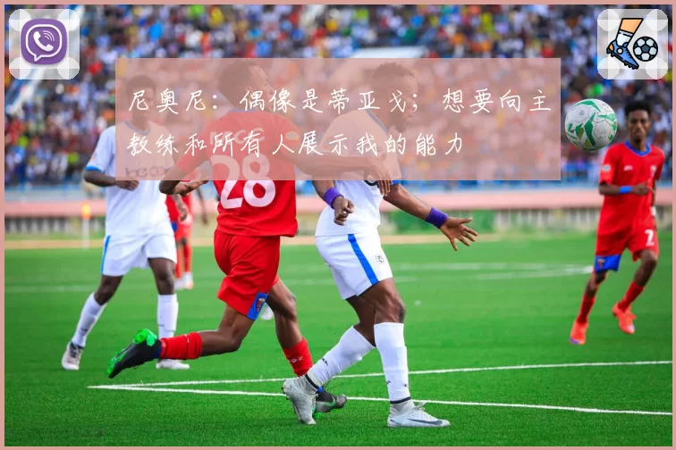 尼奥尼：偶像是蒂亚戈；想要向主教练和所有人展示我的能力