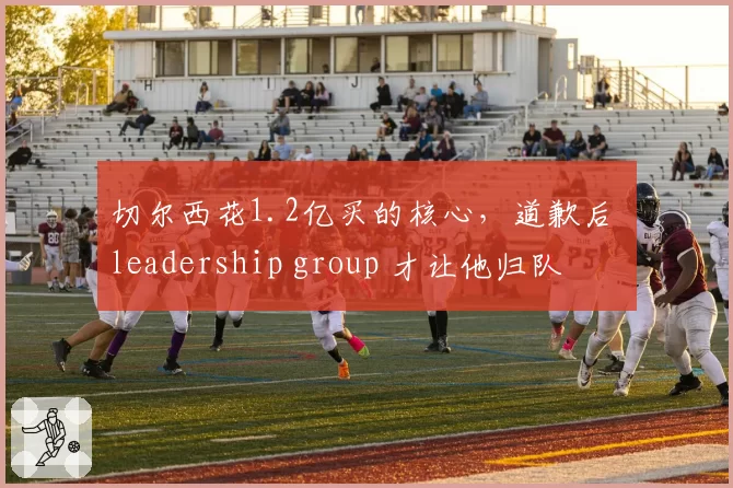切尔西花1.2亿买的核心，道歉后 leadership group 才让他归队