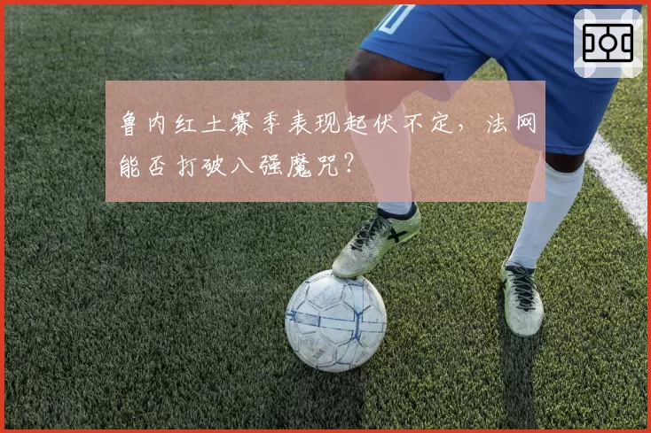 鲁内红土赛季表现起伏不定,法网能否打破八强魔咒?