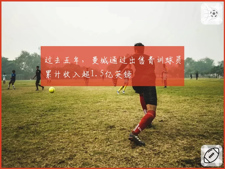 过去五年，曼城通过出售青训球员累计收入超1.5亿英镑