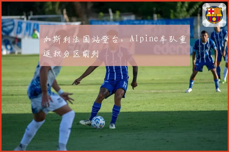 加斯利法国站登台，Alpine车队重返积分区前列