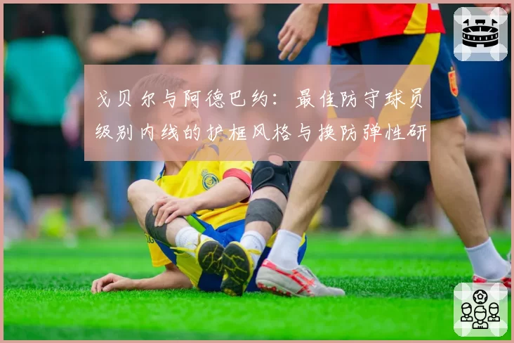 戈贝尔与阿德巴约：最佳防守球员级别内线的护框风格与换防弹性研究