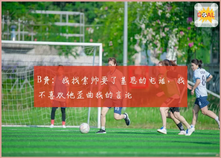 B费：我找索帅要了基恩的电话，我不喜欢他歪曲我的言论