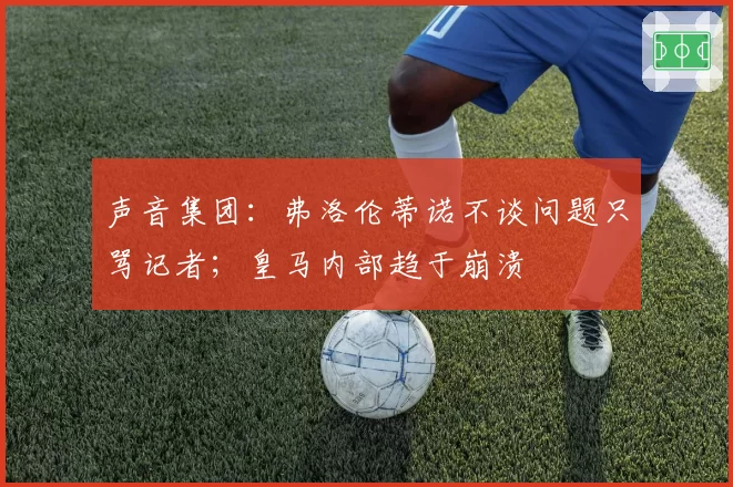 声音集团：弗洛伦蒂诺不谈问题只骂记者；皇马内部趋于崩溃