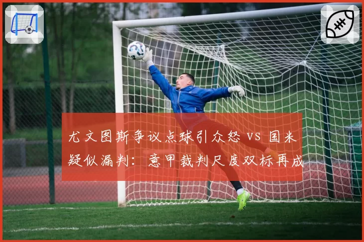 尤文图斯争议点球引众怒 vs 国米疑似漏判：意甲裁判尺度双标再成焦点