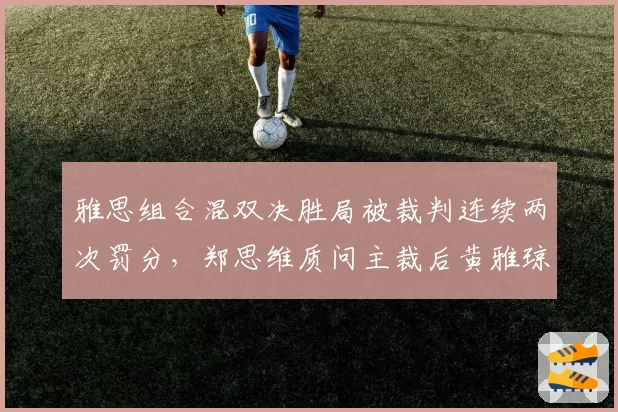 雅思组合混双决胜局被裁判连续两次罚分，郑思维质问主裁后黄雅琼罕见情绪失控。